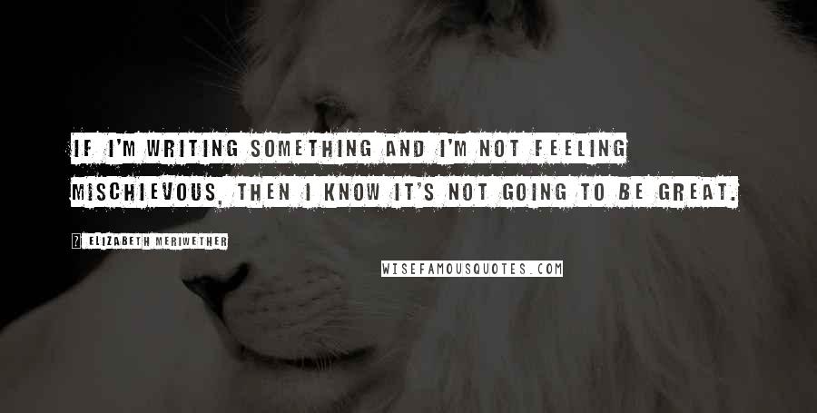 Elizabeth Meriwether Quotes: If I'm writing something and I'm not feeling mischievous, then I know it's not going to be great.