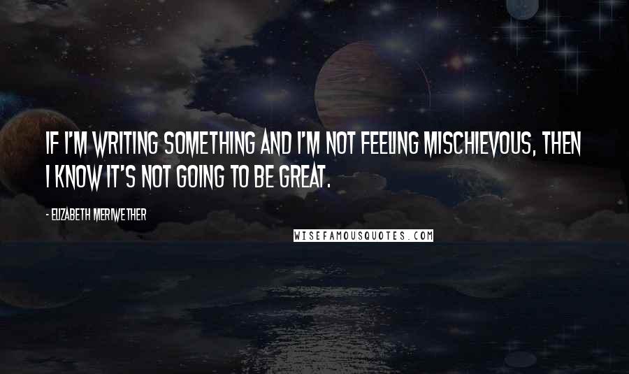 Elizabeth Meriwether Quotes: If I'm writing something and I'm not feeling mischievous, then I know it's not going to be great.