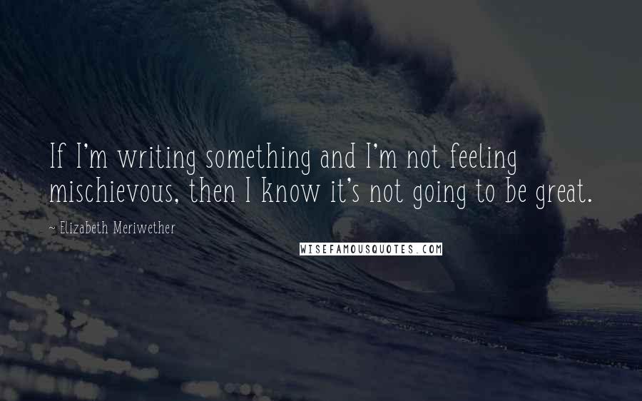 Elizabeth Meriwether Quotes: If I'm writing something and I'm not feeling mischievous, then I know it's not going to be great.