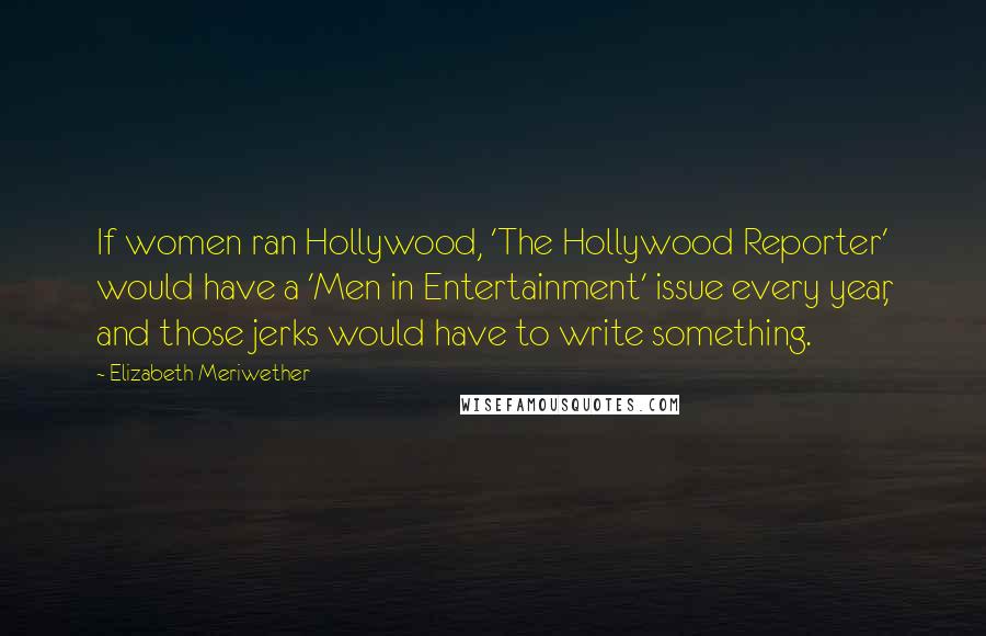 Elizabeth Meriwether Quotes: If women ran Hollywood, 'The Hollywood Reporter' would have a 'Men in Entertainment' issue every year, and those jerks would have to write something.