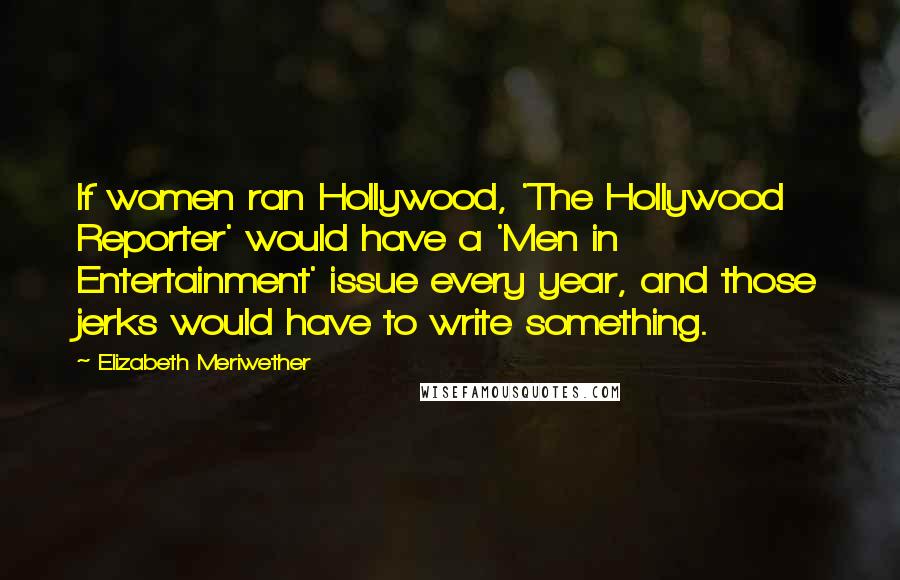 Elizabeth Meriwether Quotes: If women ran Hollywood, 'The Hollywood Reporter' would have a 'Men in Entertainment' issue every year, and those jerks would have to write something.