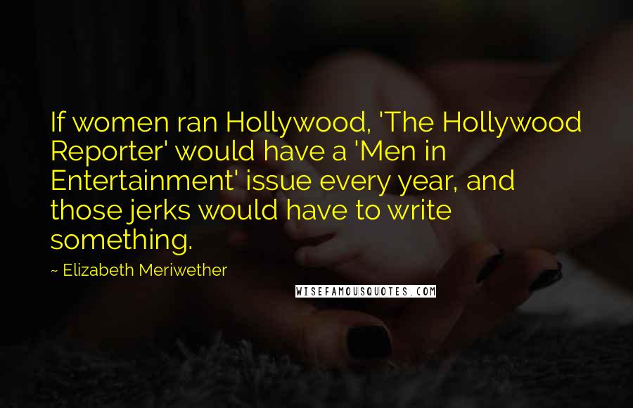 Elizabeth Meriwether Quotes: If women ran Hollywood, 'The Hollywood Reporter' would have a 'Men in Entertainment' issue every year, and those jerks would have to write something.