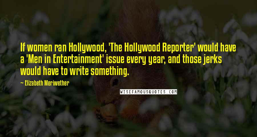 Elizabeth Meriwether Quotes: If women ran Hollywood, 'The Hollywood Reporter' would have a 'Men in Entertainment' issue every year, and those jerks would have to write something.