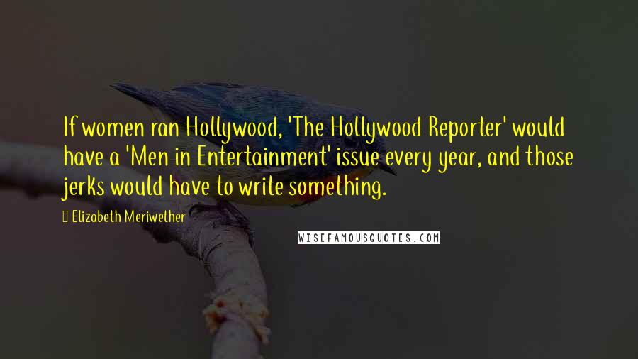 Elizabeth Meriwether Quotes: If women ran Hollywood, 'The Hollywood Reporter' would have a 'Men in Entertainment' issue every year, and those jerks would have to write something.