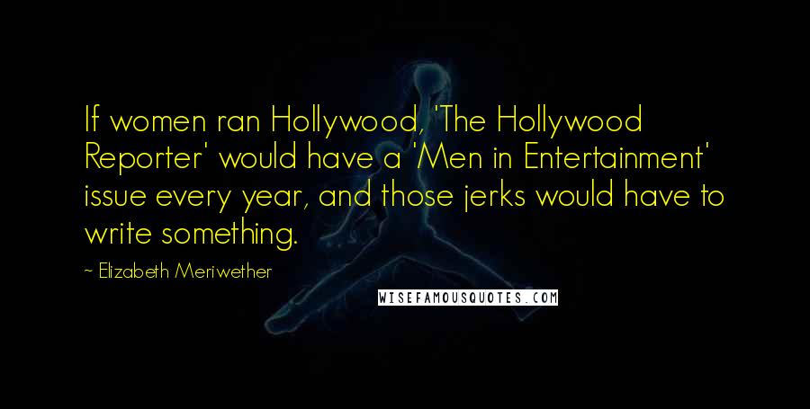 Elizabeth Meriwether Quotes: If women ran Hollywood, 'The Hollywood Reporter' would have a 'Men in Entertainment' issue every year, and those jerks would have to write something.