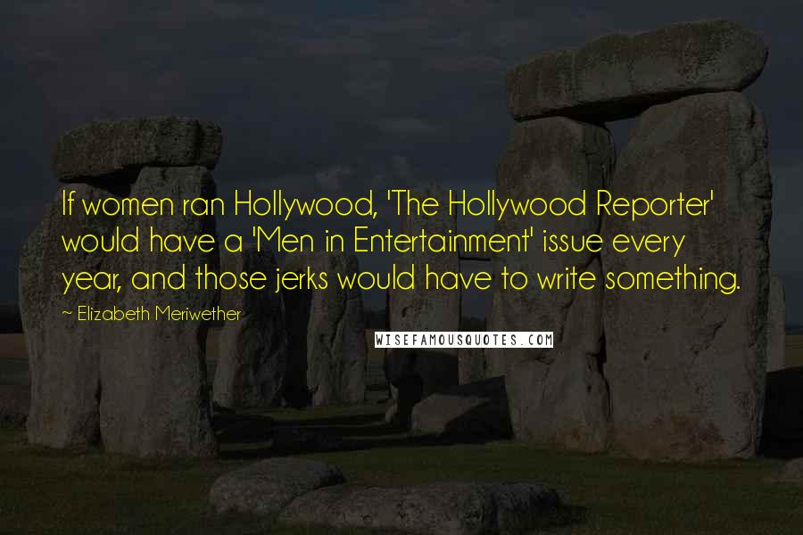 Elizabeth Meriwether Quotes: If women ran Hollywood, 'The Hollywood Reporter' would have a 'Men in Entertainment' issue every year, and those jerks would have to write something.