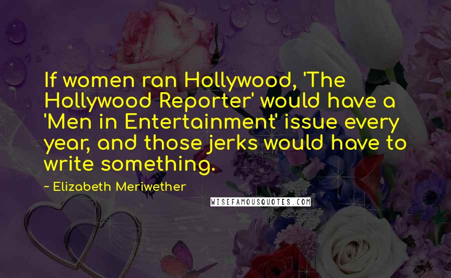 Elizabeth Meriwether Quotes: If women ran Hollywood, 'The Hollywood Reporter' would have a 'Men in Entertainment' issue every year, and those jerks would have to write something.