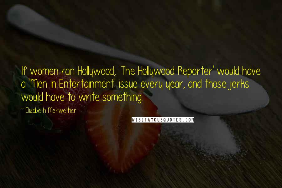 Elizabeth Meriwether Quotes: If women ran Hollywood, 'The Hollywood Reporter' would have a 'Men in Entertainment' issue every year, and those jerks would have to write something.