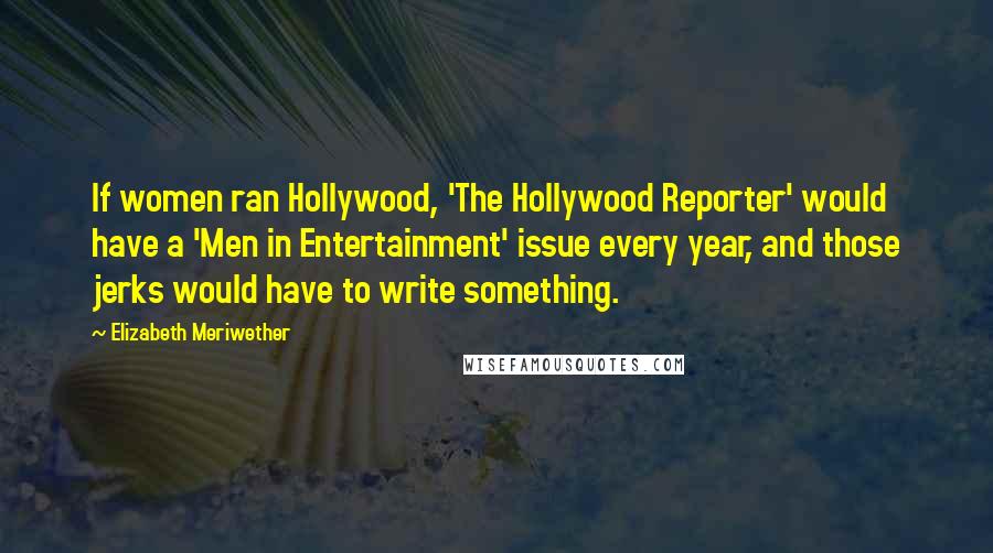 Elizabeth Meriwether Quotes: If women ran Hollywood, 'The Hollywood Reporter' would have a 'Men in Entertainment' issue every year, and those jerks would have to write something.