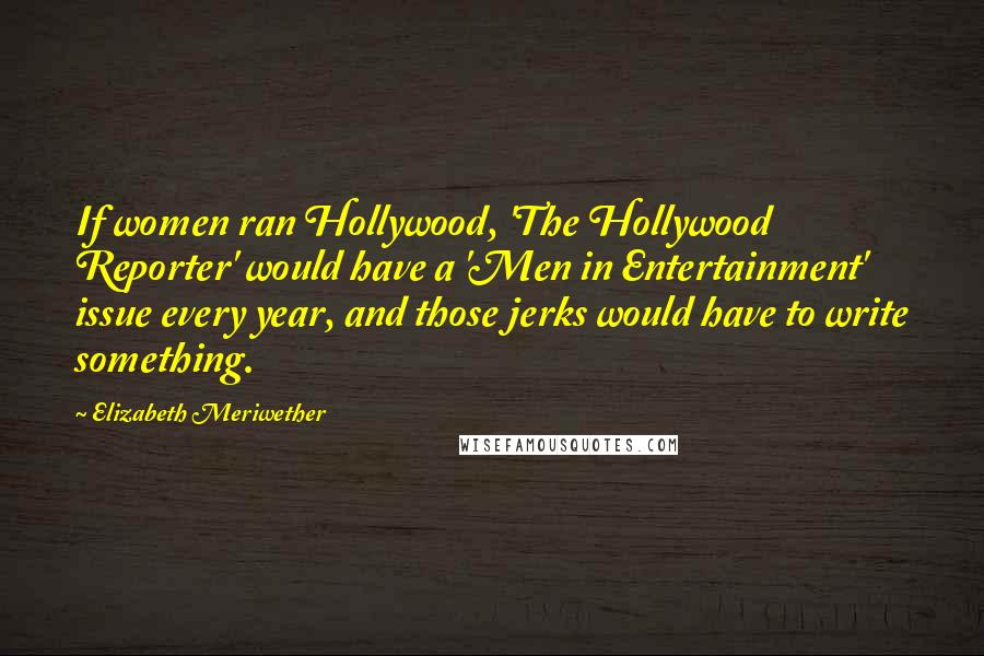 Elizabeth Meriwether Quotes: If women ran Hollywood, 'The Hollywood Reporter' would have a 'Men in Entertainment' issue every year, and those jerks would have to write something.