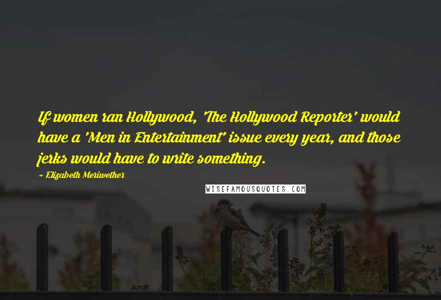 Elizabeth Meriwether Quotes: If women ran Hollywood, 'The Hollywood Reporter' would have a 'Men in Entertainment' issue every year, and those jerks would have to write something.