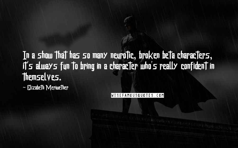 Elizabeth Meriwether Quotes: In a show that has so many neurotic, broken beta characters, it's always fun to bring in a character who's really confident in themselves.