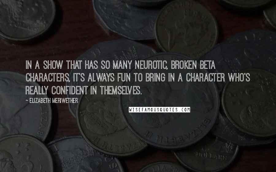 Elizabeth Meriwether Quotes: In a show that has so many neurotic, broken beta characters, it's always fun to bring in a character who's really confident in themselves.