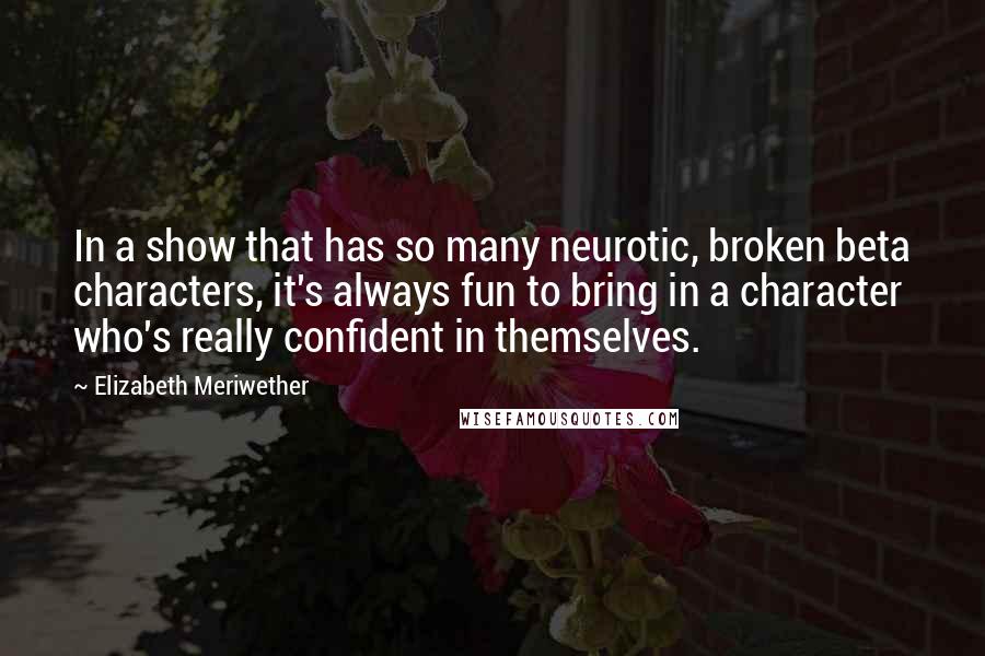 Elizabeth Meriwether Quotes: In a show that has so many neurotic, broken beta characters, it's always fun to bring in a character who's really confident in themselves.