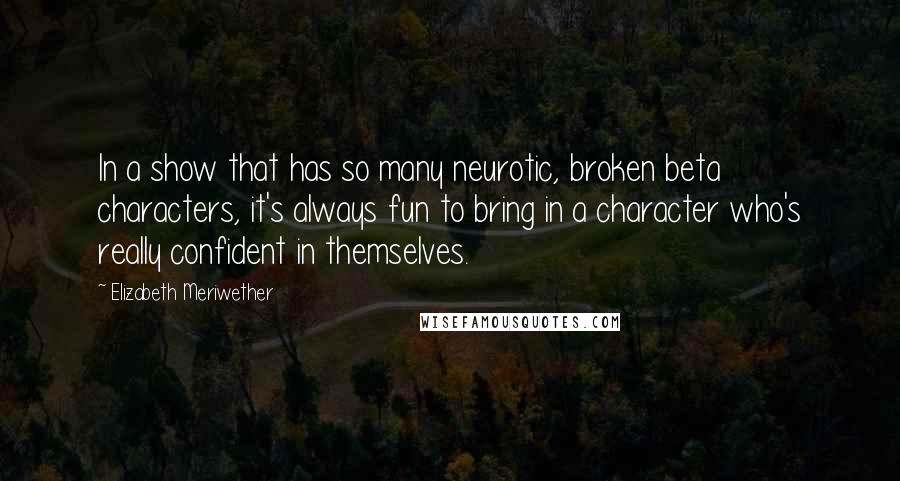 Elizabeth Meriwether Quotes: In a show that has so many neurotic, broken beta characters, it's always fun to bring in a character who's really confident in themselves.