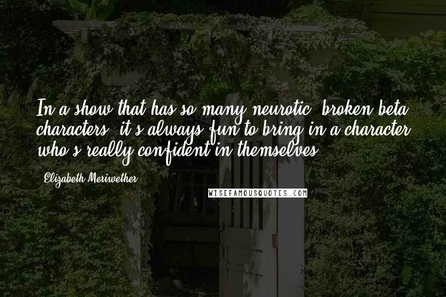 Elizabeth Meriwether Quotes: In a show that has so many neurotic, broken beta characters, it's always fun to bring in a character who's really confident in themselves.