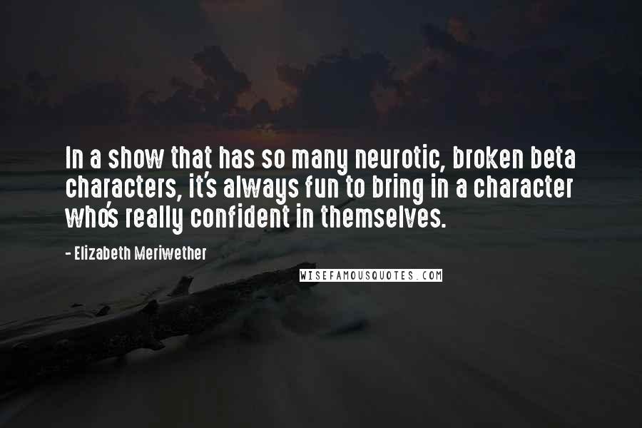 Elizabeth Meriwether Quotes: In a show that has so many neurotic, broken beta characters, it's always fun to bring in a character who's really confident in themselves.