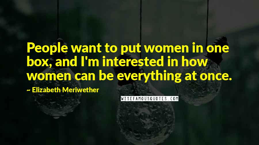Elizabeth Meriwether Quotes: People want to put women in one box, and I'm interested in how women can be everything at once.