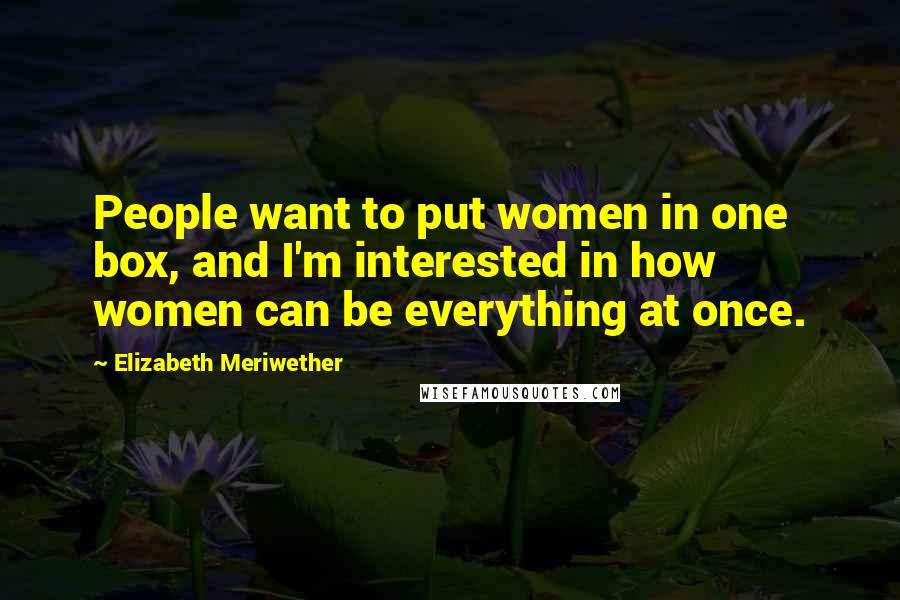 Elizabeth Meriwether Quotes: People want to put women in one box, and I'm interested in how women can be everything at once.