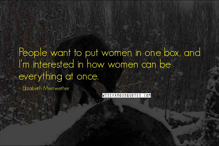 Elizabeth Meriwether Quotes: People want to put women in one box, and I'm interested in how women can be everything at once.