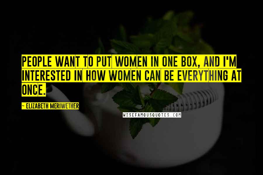 Elizabeth Meriwether Quotes: People want to put women in one box, and I'm interested in how women can be everything at once.