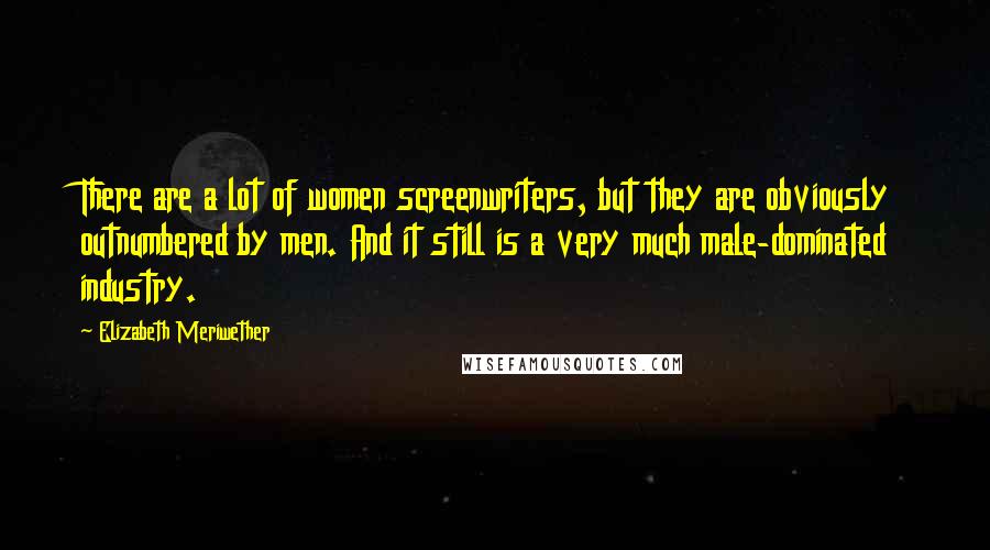 Elizabeth Meriwether Quotes: There are a lot of women screenwriters, but they are obviously outnumbered by men. And it still is a very much male-dominated industry.