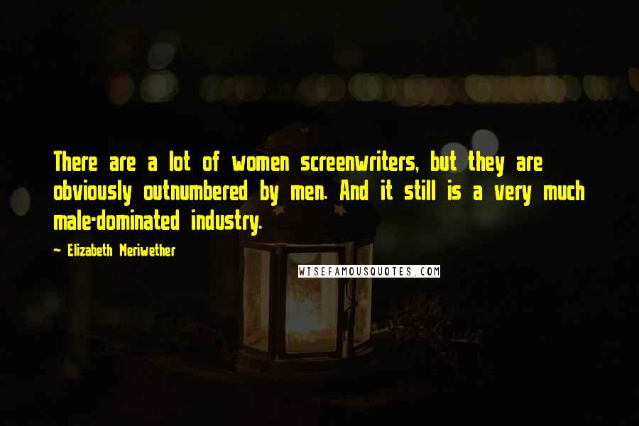 Elizabeth Meriwether Quotes: There are a lot of women screenwriters, but they are obviously outnumbered by men. And it still is a very much male-dominated industry.