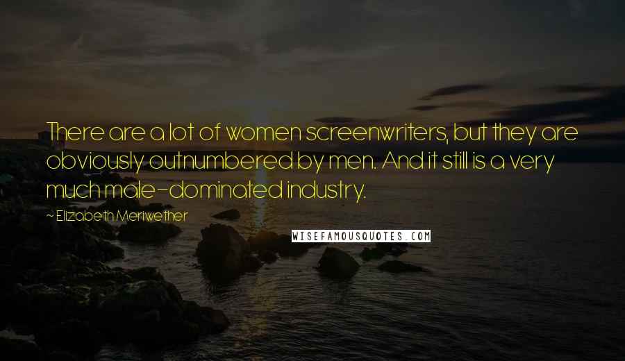 Elizabeth Meriwether Quotes: There are a lot of women screenwriters, but they are obviously outnumbered by men. And it still is a very much male-dominated industry.