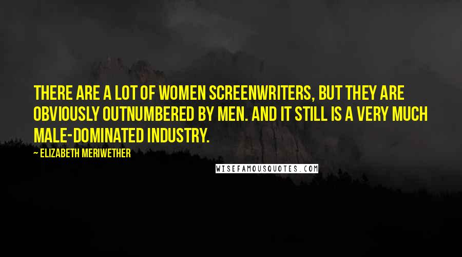 Elizabeth Meriwether Quotes: There are a lot of women screenwriters, but they are obviously outnumbered by men. And it still is a very much male-dominated industry.