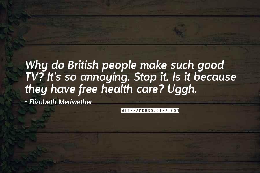 Elizabeth Meriwether Quotes: Why do British people make such good TV? It's so annoying. Stop it. Is it because they have free health care? Uggh.