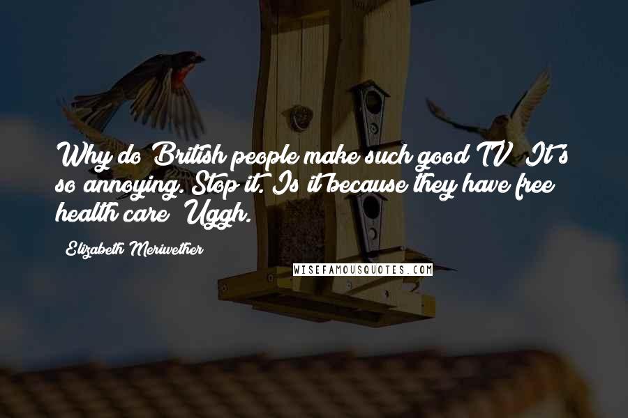 Elizabeth Meriwether Quotes: Why do British people make such good TV? It's so annoying. Stop it. Is it because they have free health care? Uggh.