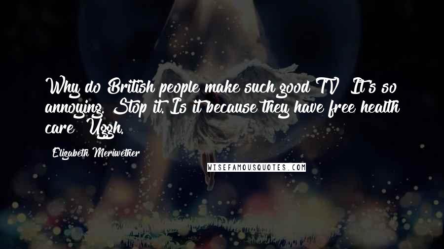 Elizabeth Meriwether Quotes: Why do British people make such good TV? It's so annoying. Stop it. Is it because they have free health care? Uggh.