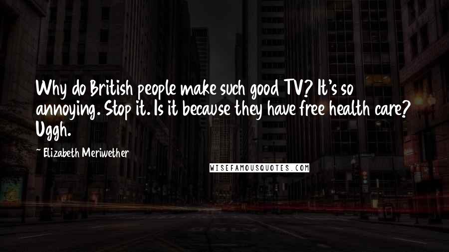 Elizabeth Meriwether Quotes: Why do British people make such good TV? It's so annoying. Stop it. Is it because they have free health care? Uggh.