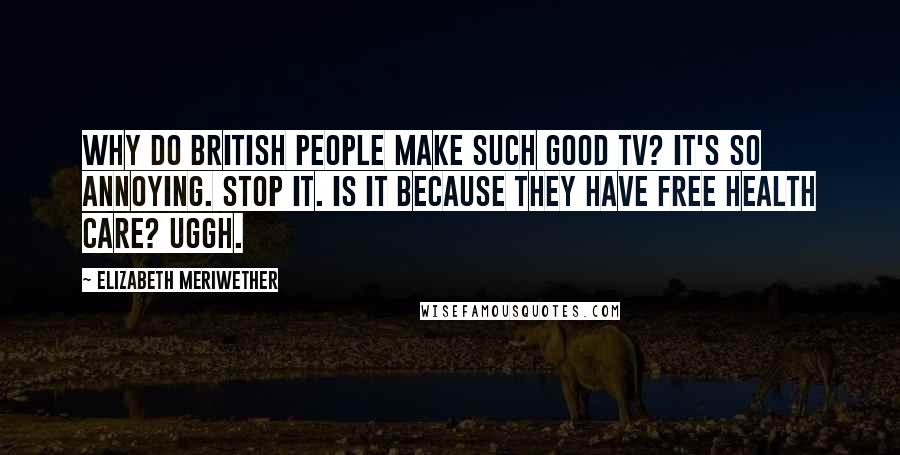 Elizabeth Meriwether Quotes: Why do British people make such good TV? It's so annoying. Stop it. Is it because they have free health care? Uggh.