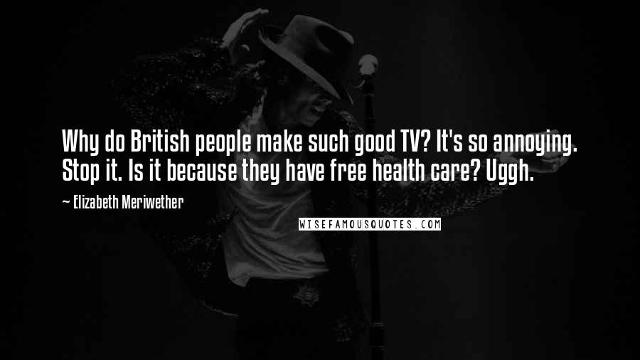 Elizabeth Meriwether Quotes: Why do British people make such good TV? It's so annoying. Stop it. Is it because they have free health care? Uggh.