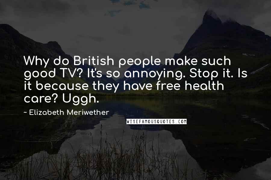 Elizabeth Meriwether Quotes: Why do British people make such good TV? It's so annoying. Stop it. Is it because they have free health care? Uggh.