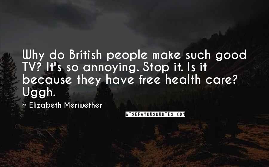 Elizabeth Meriwether Quotes: Why do British people make such good TV? It's so annoying. Stop it. Is it because they have free health care? Uggh.