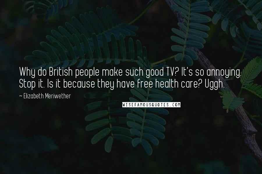 Elizabeth Meriwether Quotes: Why do British people make such good TV? It's so annoying. Stop it. Is it because they have free health care? Uggh.