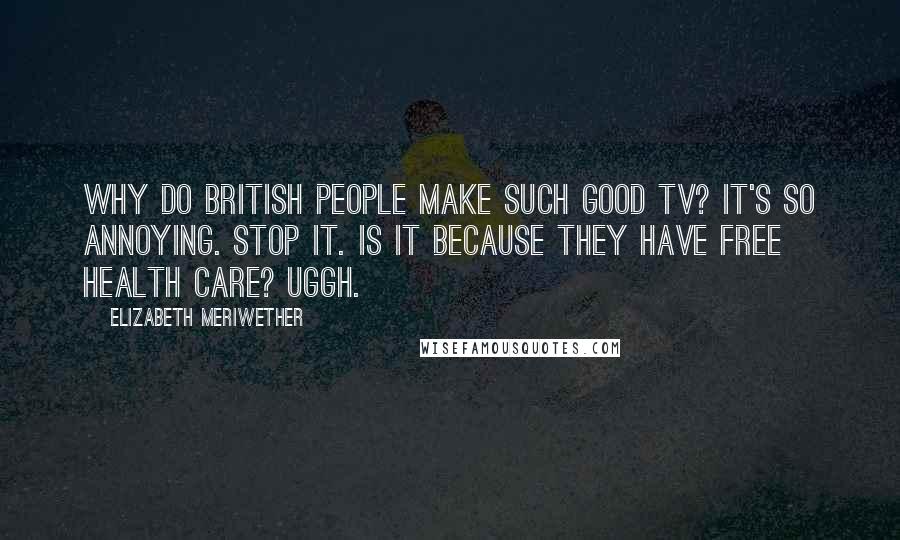 Elizabeth Meriwether Quotes: Why do British people make such good TV? It's so annoying. Stop it. Is it because they have free health care? Uggh.