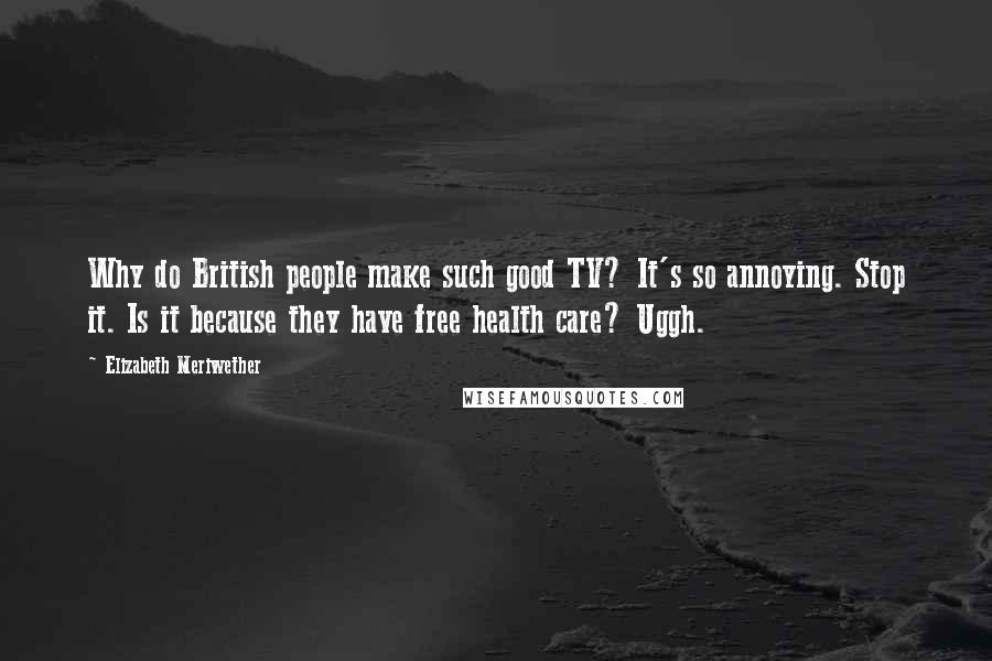 Elizabeth Meriwether Quotes: Why do British people make such good TV? It's so annoying. Stop it. Is it because they have free health care? Uggh.