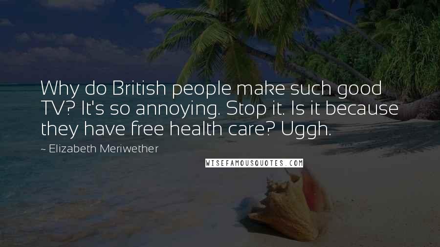 Elizabeth Meriwether Quotes: Why do British people make such good TV? It's so annoying. Stop it. Is it because they have free health care? Uggh.