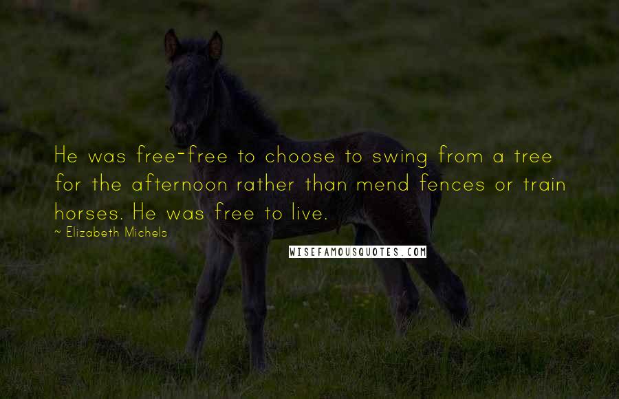 Elizabeth Michels Quotes: He was free-free to choose to swing from a tree for the afternoon rather than mend fences or train horses. He was free to live.