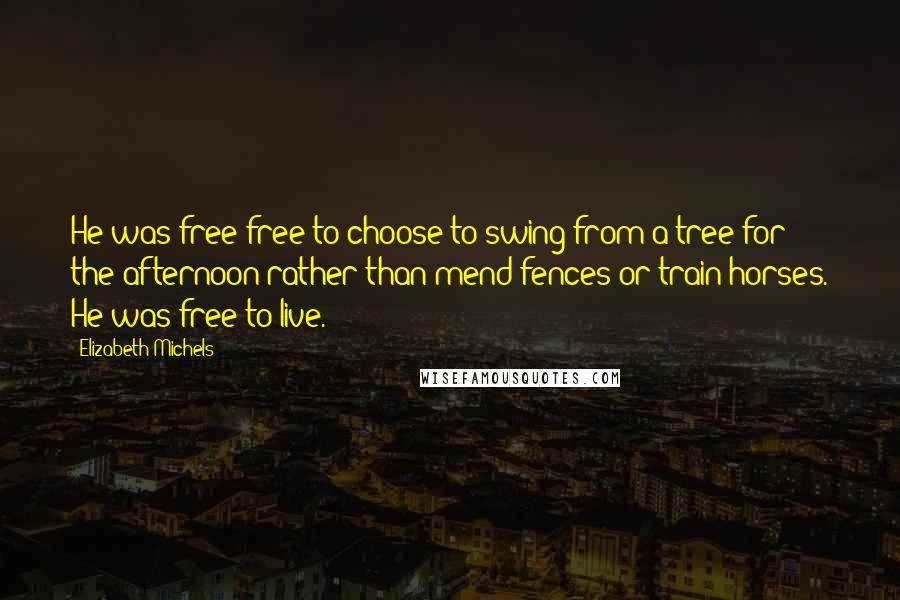 Elizabeth Michels Quotes: He was free-free to choose to swing from a tree for the afternoon rather than mend fences or train horses. He was free to live.