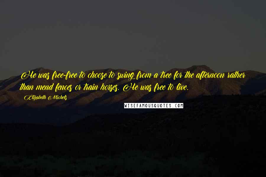 Elizabeth Michels Quotes: He was free-free to choose to swing from a tree for the afternoon rather than mend fences or train horses. He was free to live.