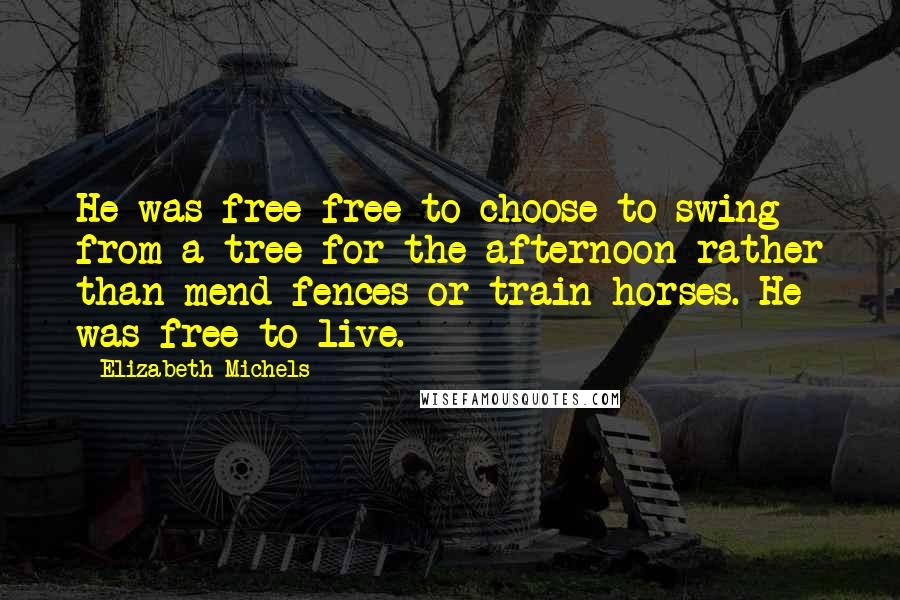 Elizabeth Michels Quotes: He was free-free to choose to swing from a tree for the afternoon rather than mend fences or train horses. He was free to live.