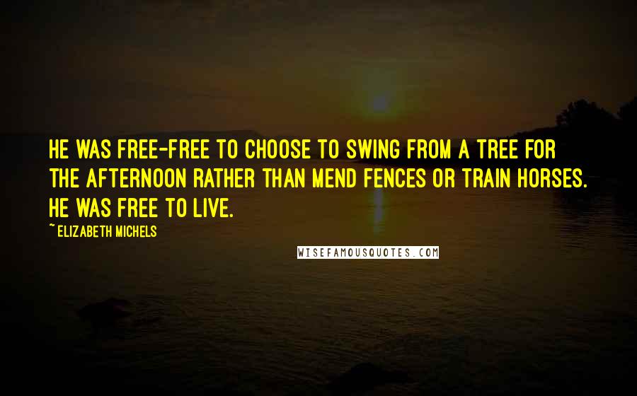 Elizabeth Michels Quotes: He was free-free to choose to swing from a tree for the afternoon rather than mend fences or train horses. He was free to live.