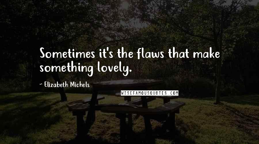Elizabeth Michels Quotes: Sometimes it's the flaws that make something lovely.