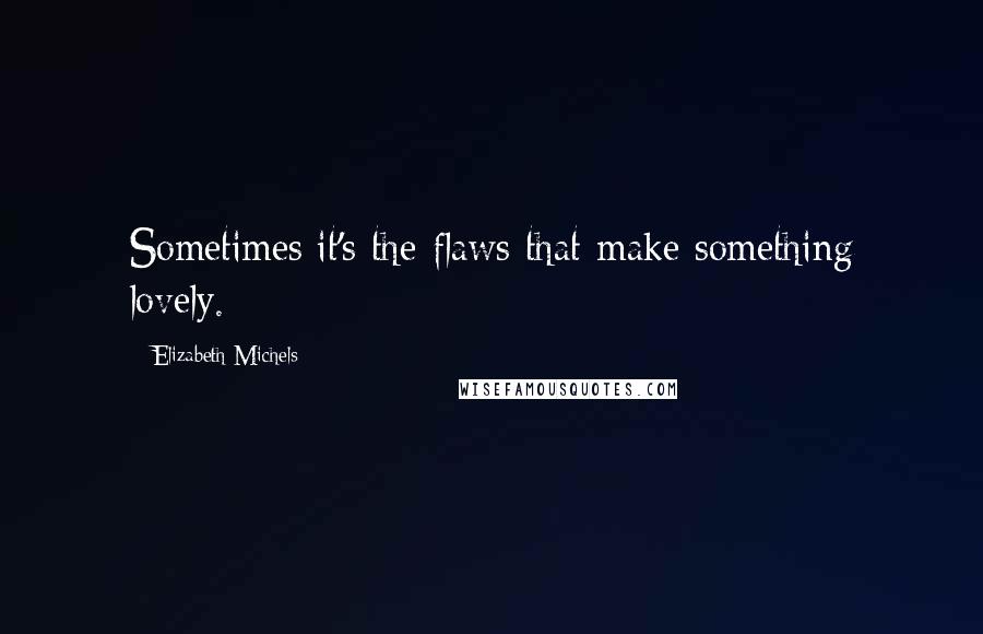 Elizabeth Michels Quotes: Sometimes it's the flaws that make something lovely.