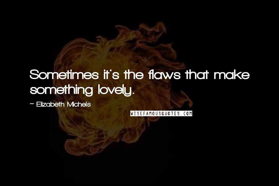 Elizabeth Michels Quotes: Sometimes it's the flaws that make something lovely.