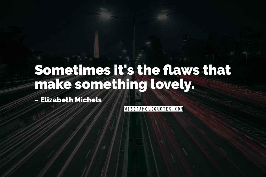 Elizabeth Michels Quotes: Sometimes it's the flaws that make something lovely.